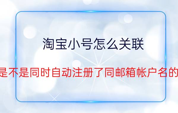 淘宝小号怎么关联 注册淘宝时是不是同时自动注册了同邮箱帐户名的支付宝账户？